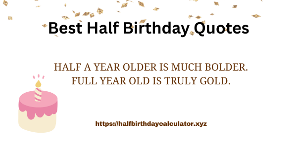 Half a year older is much bolder. Full year old is truly gold.