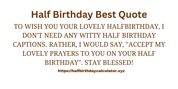 To wish you your lovely half birthday, I don't need any witty half birthday captions. Rather, I would say, "accept my lovely prayers to you on your half birthday". Stay blessed!